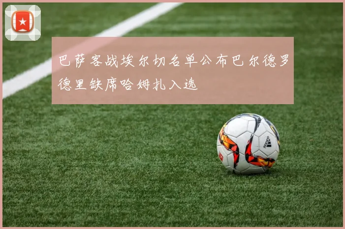巴萨客战埃尔切名单公布巴尔德罗德里缺席哈姆扎入选