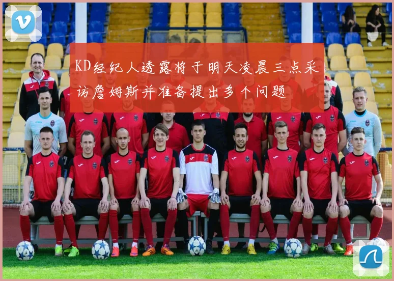 KD经纪人透露将于明天凌晨三点采访詹姆斯并准备提出多个问题