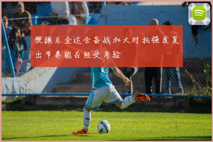 樊振东全运会备战加大对抗强度复出节奏能否经受考验